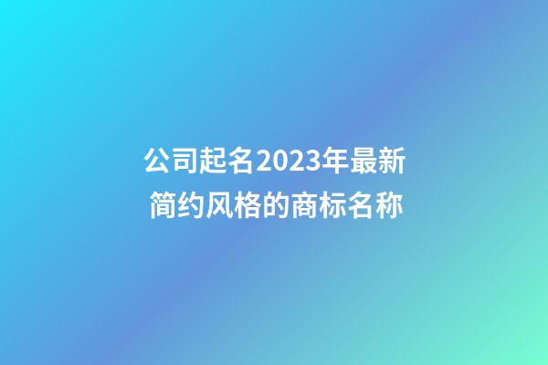 公司起名2023年最新 简约风格的商标名称